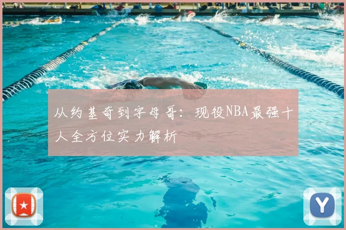 从约基奇到字母哥:现役NBA最强十人全方位实力解析