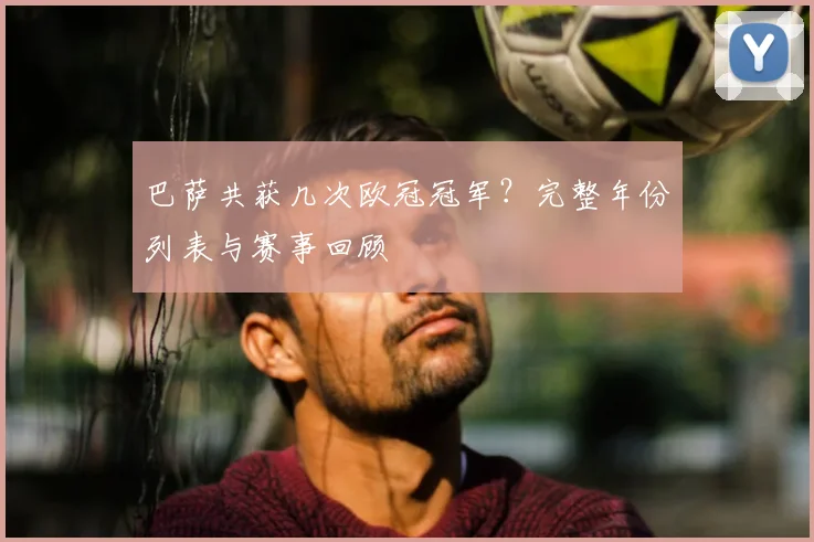 巴萨共获几次欧冠冠军？完整年份列表与赛事回顾