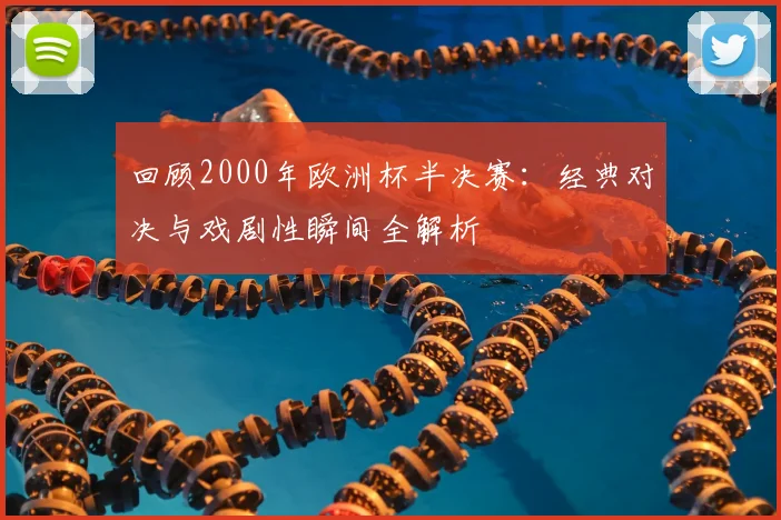 回顾2000年欧洲杯半决赛：经典对决与戏剧性瞬间全解析