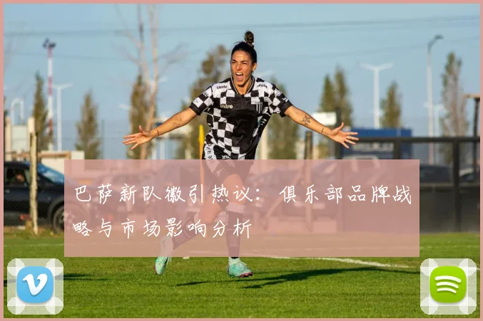 巴萨新队徽引热议:俱乐部品牌战略与市场影响分析