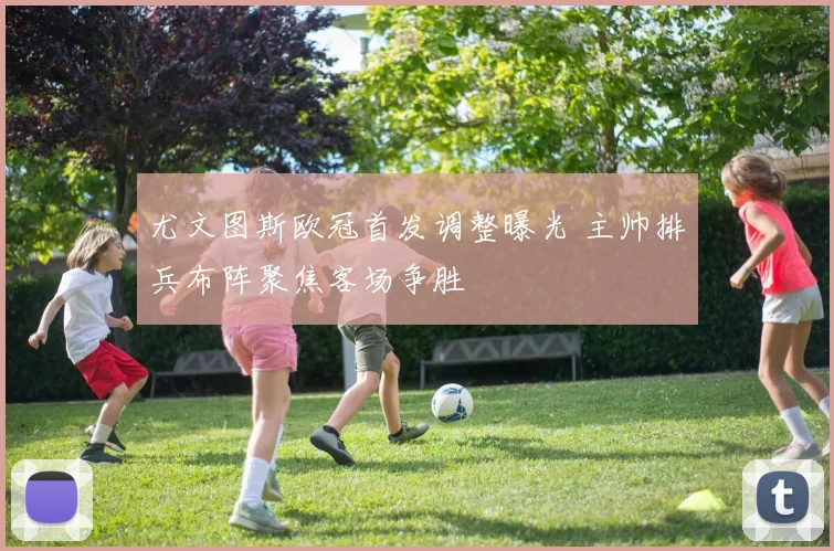 尤文图斯欧冠首发调整曝光 主帅排兵布阵聚焦客场争胜