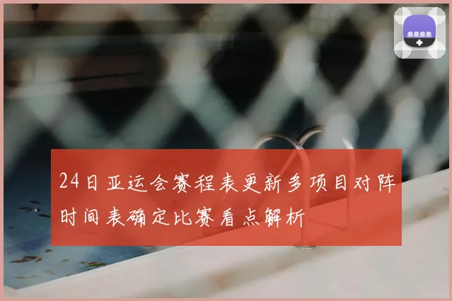 24日亚运会赛程表更新多项目对阵时间表确定比赛看点解析