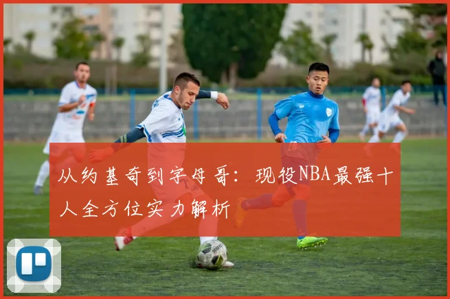 从约基奇到字母哥：现役NBA最强十人全方位实力解析