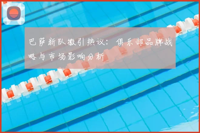 巴萨新队徽引热议：俱乐部品牌战略与市场影响分析