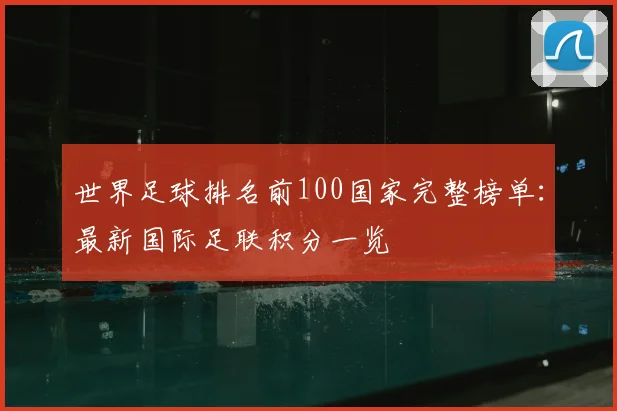 世界足球排名前100国家完整榜单:最新国际足联积分一览