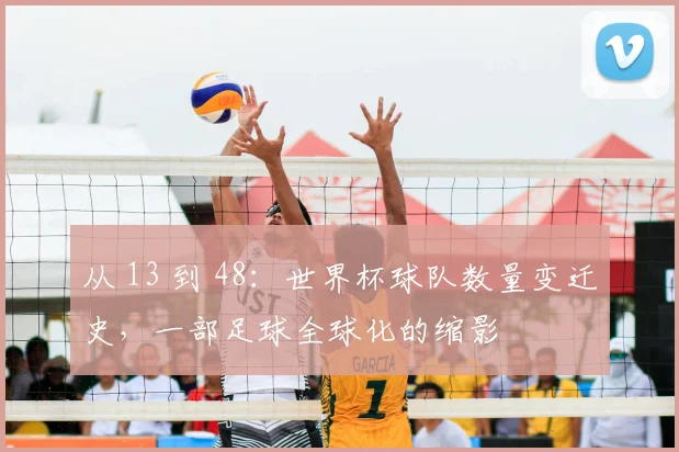 从 13 到 48：世界杯球队数量变迁史，一部足球全球化的缩影