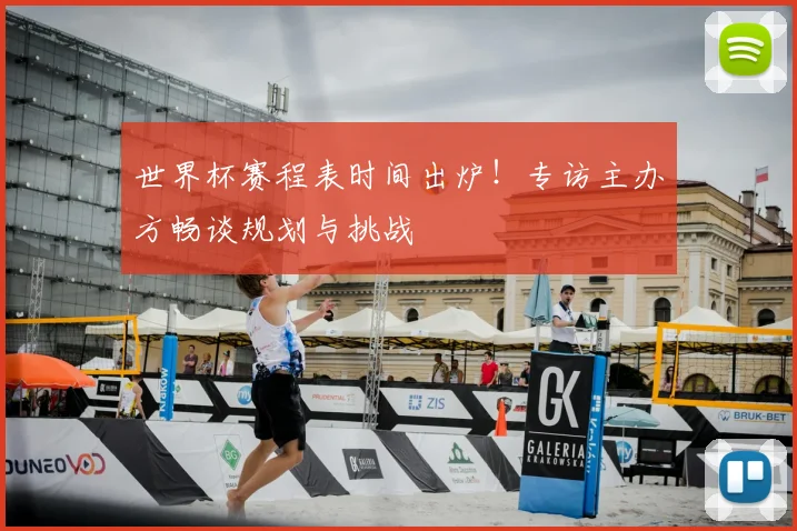 世界杯赛程表时间出炉!专访主办方畅谈规划与挑战