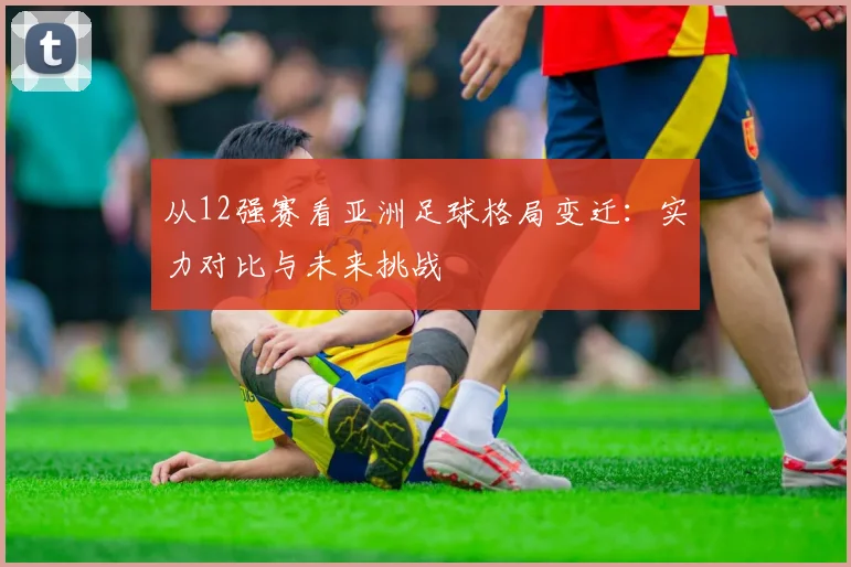 从12强赛看亚洲足球格局变迁：实力对比与未来挑战