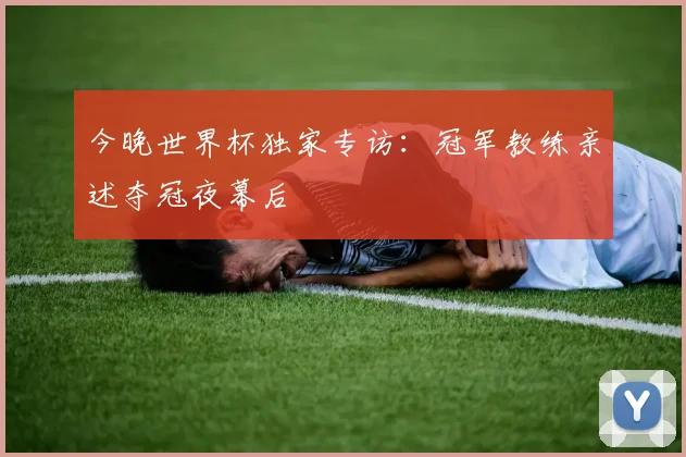 今晚世界杯独家专访：冠军教练亲述夺冠夜幕后