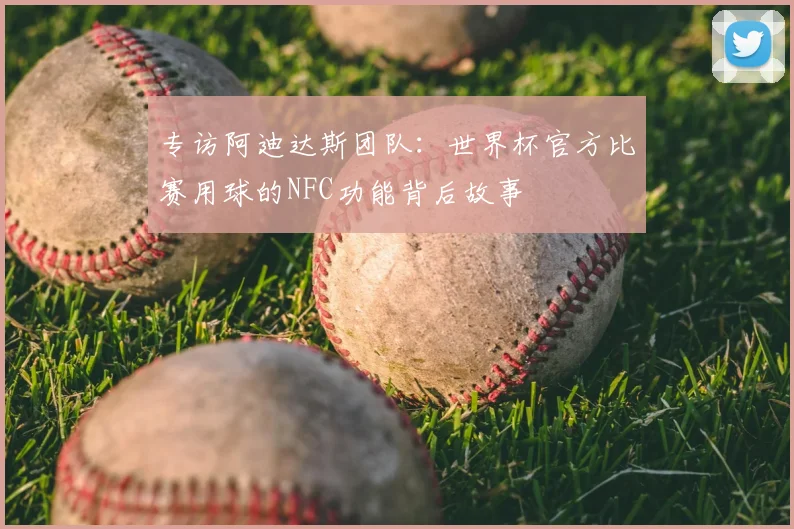 专访阿迪达斯团队:世界杯官方比赛用球的NFC功能背后故事