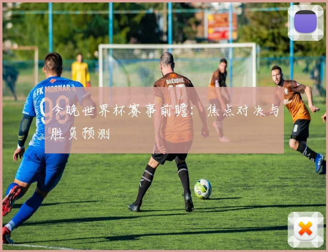 今晚世界杯赛事前瞻：焦点对决与胜负预测
