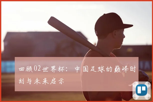 回顾02世界杯:中国足球的巅峰时刻与未来启示