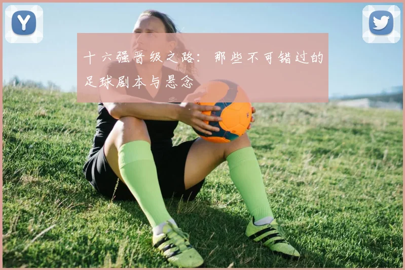 十六强晋级之路：那些不可错过的足球剧本与悬念