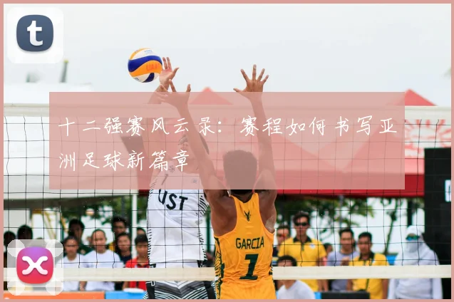 十二强赛风云录：赛程如何书写亚洲足球新篇章