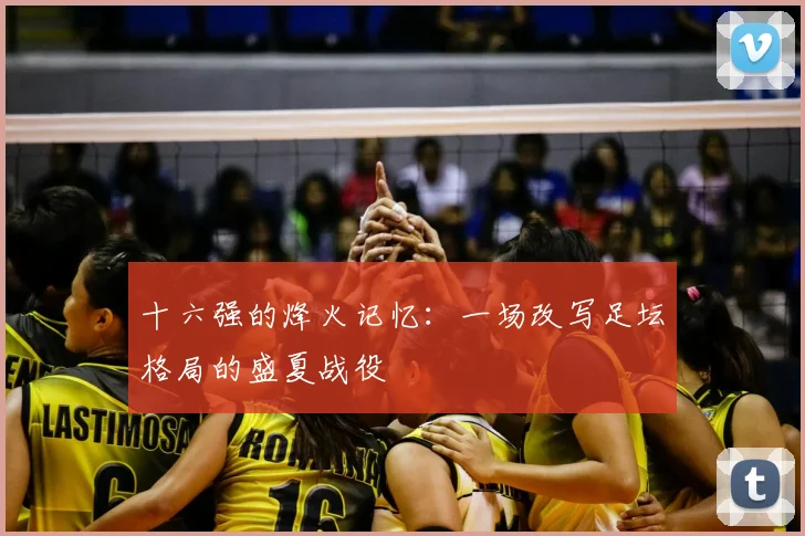 十六强的烽火记忆：一场改写足坛格局的盛夏战役