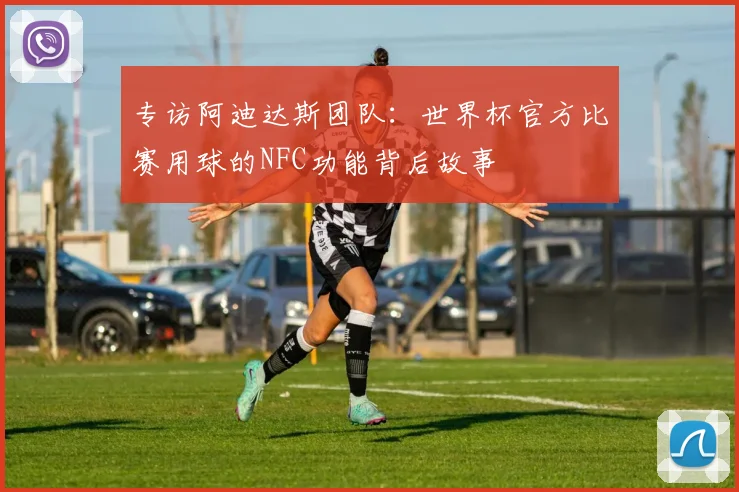 专访阿迪达斯团队:世界杯官方比赛用球的NFC功能背后故事