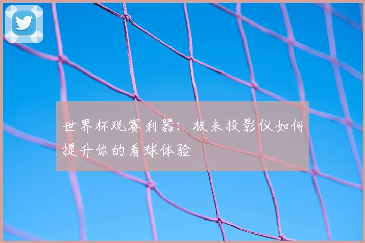 世界杯观赛利器：极米投影仪如何提升你的看球体验