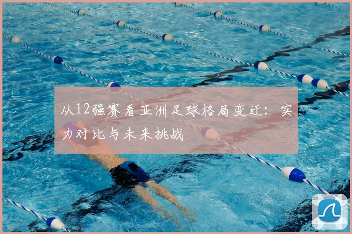 从12强赛看亚洲足球格局变迁：实力对比与未来挑战
