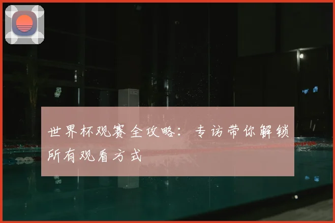 世界杯观赛全攻略：专访带你解锁所有观看方式