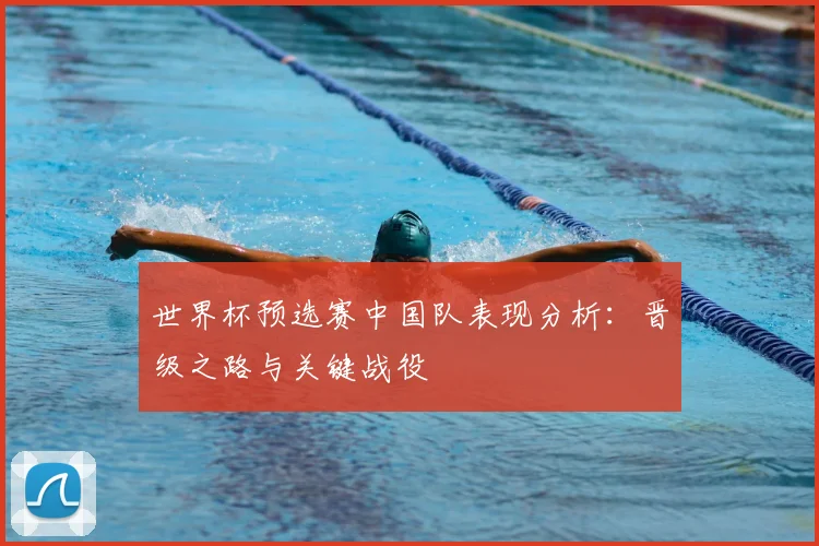 世界杯预选赛中国队表现分析:晋级之路与关键战役