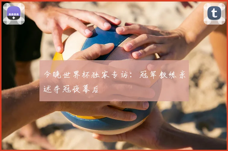今晚世界杯独家专访：冠军教练亲述夺冠夜幕后