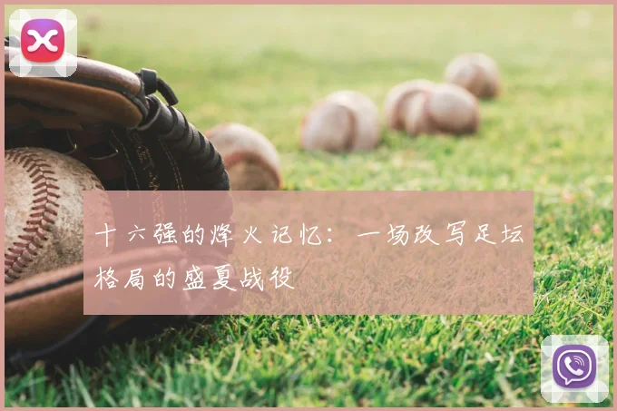 十六强的烽火记忆：一场改写足坛格局的盛夏战役