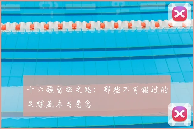 十六强晋级之路：那些不可错过的足球剧本与悬念