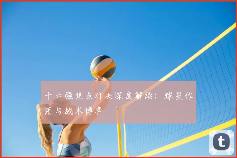 十六强焦点对决深度解读：球星作用与战术博弈