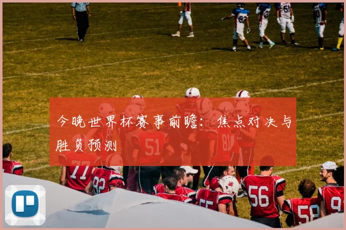 今晚世界杯赛事前瞻：焦点对决与胜负预测