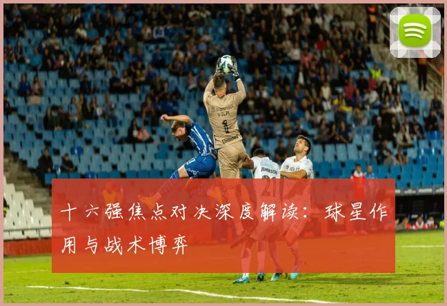十六强焦点对决深度解读：球星作用与战术博弈